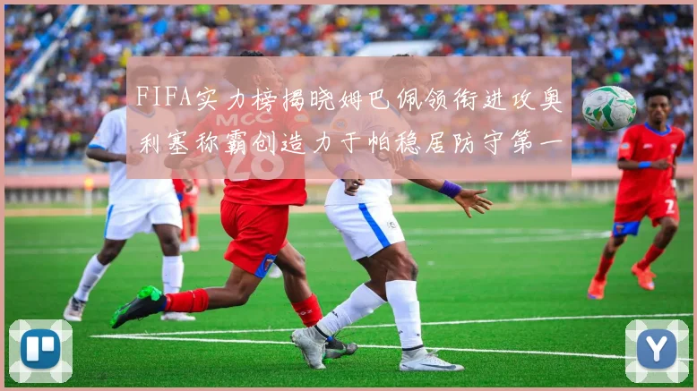 FIFA实力榜揭晓姆巴佩领衔进攻奥利塞称霸创造力于帕稳居防守第一