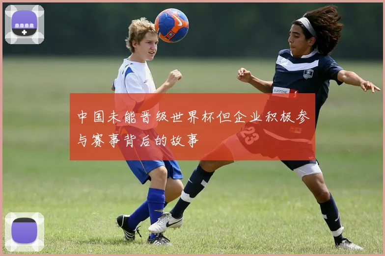 中国未能晋级世界杯但企业积极参与赛事背后的故事