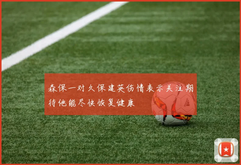 森保一对久保建英伤情表示关注期待他能尽快恢复健康