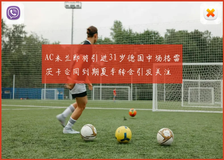 AC米兰即将引进31岁德国中场格雷茨卡合同到期夏季转会引发关注