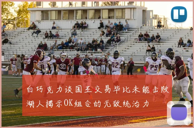 白巧克力谈国王交易毕比未能击败湖人揭示OK组合的无敌统治力