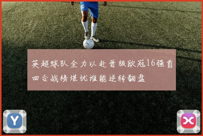 英超球队全力以赴晋级欧冠16强首回合战绩堪忧谁能逆转翻盘