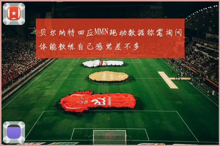 贝尔纳特回应MMN跑动数据称需询问体能教练自己感觉差不多