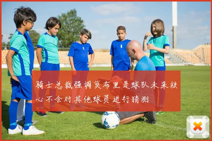 骑士总裁强调莫布里是球队未来核心不会对其他球员进行猜测