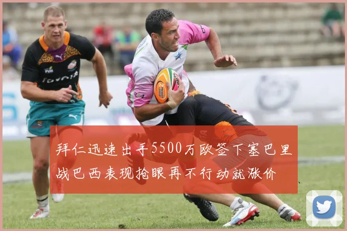 拜仁迅速出手5500万欧签下塞巴里战巴西表现抢眼再不行动就涨价