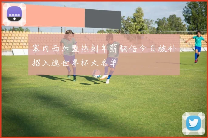 塞内西加盟热刺年薪翻倍今日被补招入选世界杯大名单