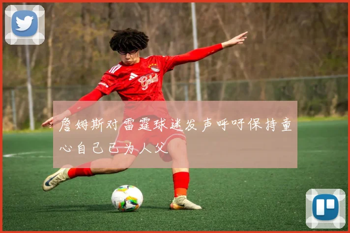 詹姆斯对雷霆球迷发声呼吁保持童心自己已为人父
