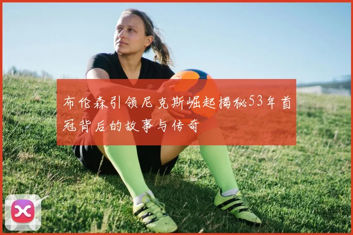 布伦森引领尼克斯崛起揭秘53年首冠背后的故事与传奇