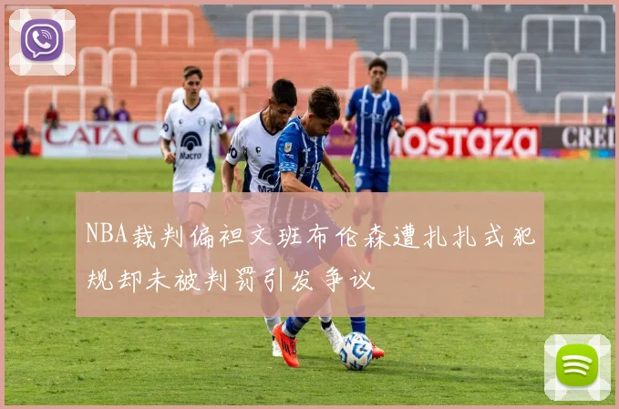 NBA裁判偏袒文班布伦森遭扎扎式犯规却未被判罚引发争议