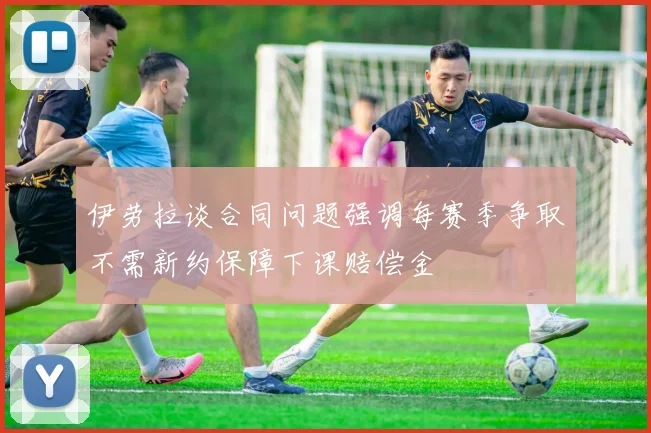伊劳拉谈合同问题强调每赛季争取不需新约保障下课赔偿金