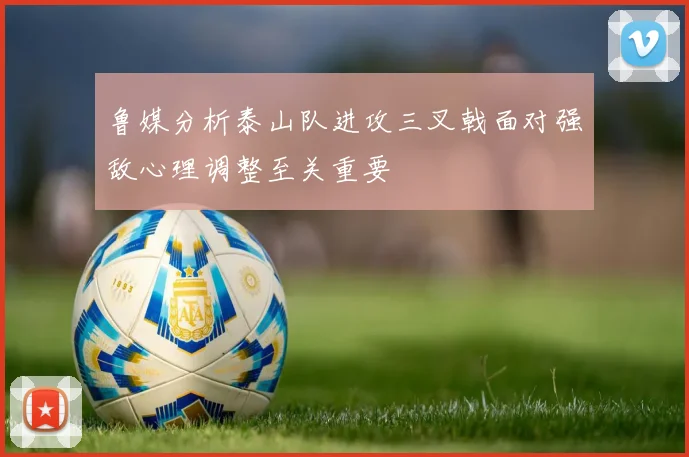 鲁媒分析泰山队进攻三叉戟面对强敌心理调整至关重要