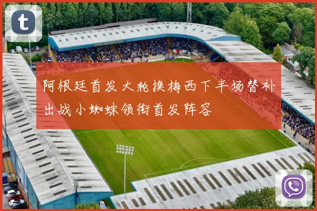 阿根廷首发大轮换梅西下半场替补出战小蜘蛛领衔首发阵容