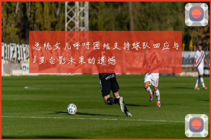 总统女儿呼吁团结支持球队回应与J罗合影未果的遗憾