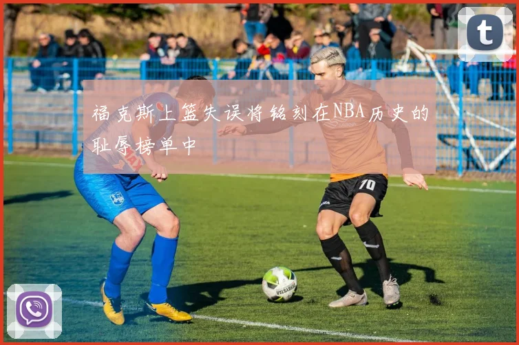 福克斯上篮失误将铭刻在NBA历史的耻辱榜单中