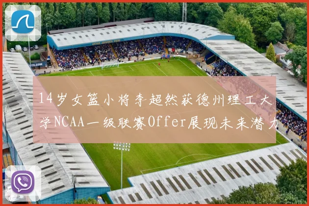 14岁女篮小将李超然获德州理工大学NCAA一级联赛Offer展现未来潜力