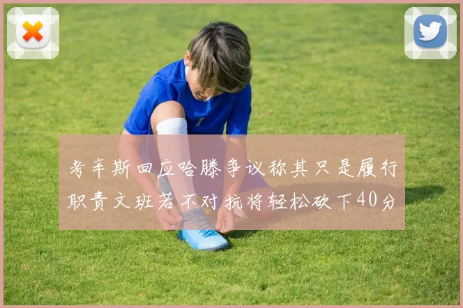 考辛斯回应哈滕争议称其只是履行职责文班若不对抗将轻松砍下40分20篮板