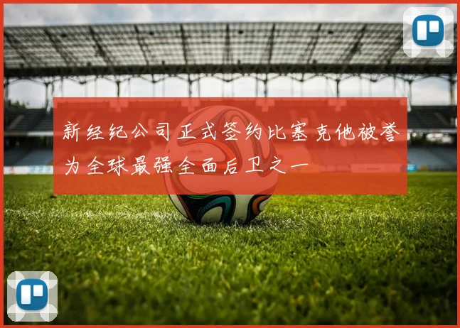 新经纪公司正式签约比塞克他被誉为全球最强全面后卫之一