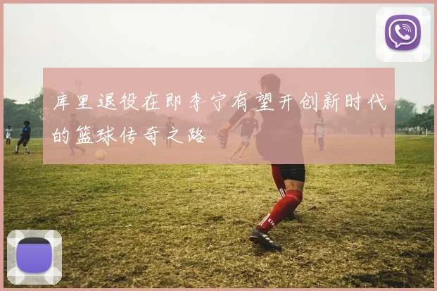 库里退役在即李宁有望开创新时代的篮球传奇之路