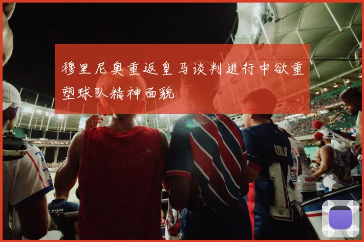 穆里尼奥重返皇马谈判进行中欲重塑球队精神面貌