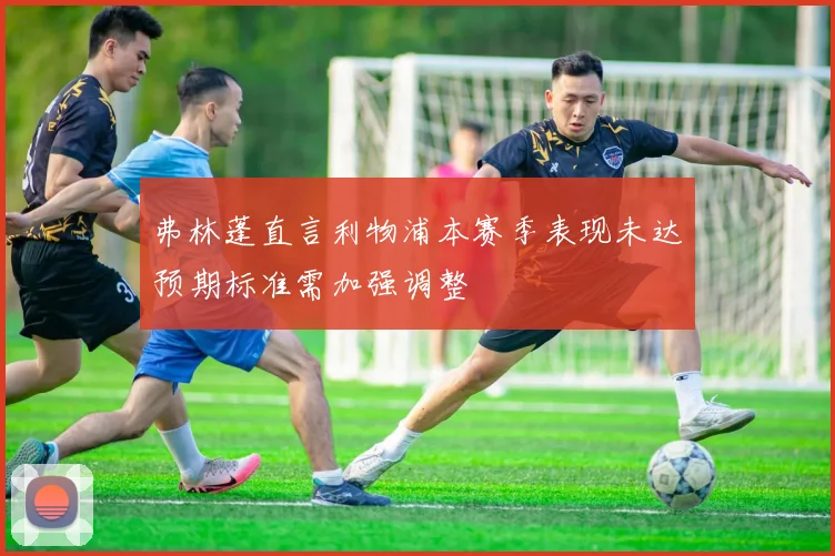 弗林蓬直言利物浦本赛季表现未达预期标准需加强调整