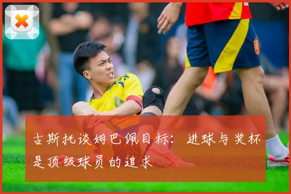 古斯托谈姆巴佩目标：进球与奖杯是顶级球员的追求