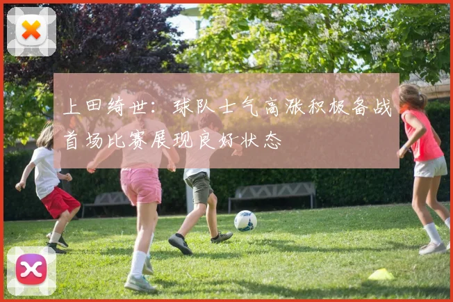 上田绮世：球队士气高涨积极备战首场比赛展现良好状态