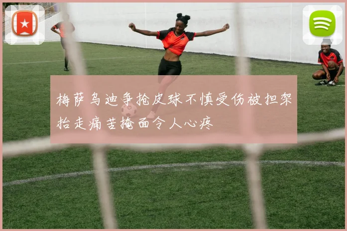 梅萨乌迪争抢皮球不慎受伤被担架抬走痛苦掩面令人心疼