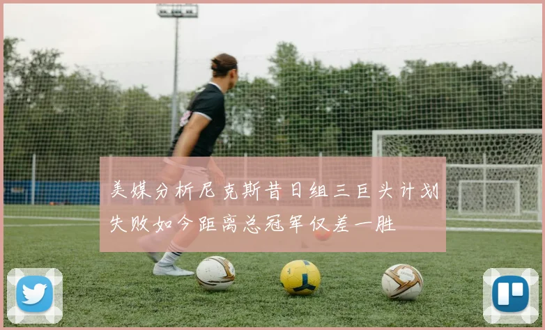 美媒分析尼克斯昔日组三巨头计划失败如今距离总冠军仅差一胜