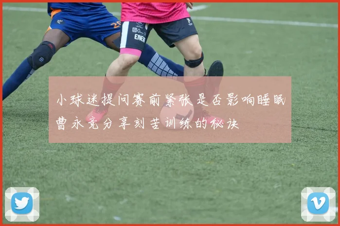 小球迷提问赛前紧张是否影响睡眠曹永竞分享刻苦训练的秘诀